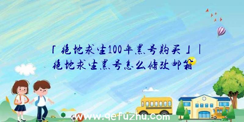 「绝地求生100年黑号购买」|绝地求生黑号怎么修改邮箱